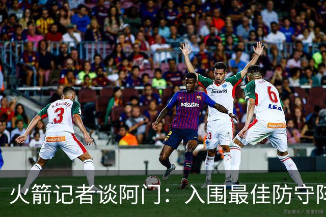 火箭记者谈阿门：入围最佳防守阵容呼声高，但需提高表现